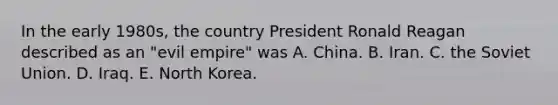 In the early 1980s, the country President Ronald Reagan described as an "evil empire" was A. China. B. Iran. C. the Soviet Union. D. Iraq. E. North Korea.