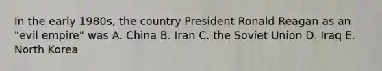 In the early 1980s, the country President Ronald Reagan as an "evil empire" was A. China B. Iran C. the Soviet Union D. Iraq E. North Korea