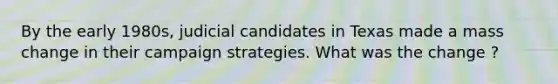 By the early 1980s, judicial candidates in Texas made a mass change in their campaign strategies. What was the change ?