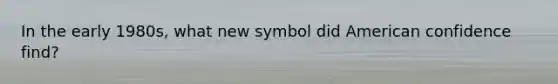 In the early 1980s, what new symbol did American confidence find?
