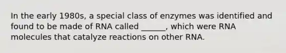 In the early 1980s, a special class of enzymes was identified and found to be made of RNA called ______, which were RNA molecules that catalyze reactions on other RNA.