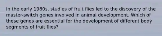 In the early 1980s, studies of fruit flies led to the discovery of the master-switch genes involved in animal development. Which of these genes are essential for the development of different body segments of fruit flies?