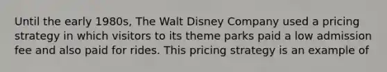 Until the early 1980s, The Walt Disney Company used a pricing strategy in which visitors to its theme parks paid a low admission fee and also paid for rides. This pricing strategy is an example of