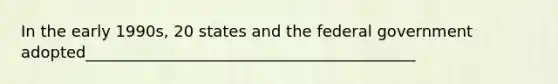 In the early 1990s, 20 states and the federal government adopted__________________________________________