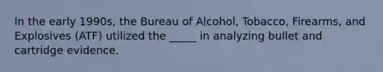 In the early 1990s, the Bureau of Alcohol, Tobacco, Firearms, and Explosives (ATF) utilized the _____ in analyzing bullet and cartridge evidence.