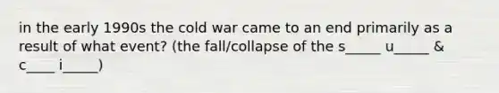 in the early 1990s the cold war came to an end primarily as a result of what event? (the fall/collapse of the s_____ u_____ & c____ i_____)