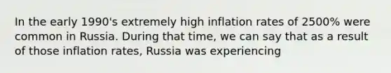 In the early 1990's extremely high inflation rates of 2500% were common in Russia. During that time, we can say that as a result of those inflation rates, Russia was experiencing