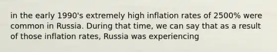 in the early 1990's extremely high inflation rates of 2500% were common in Russia. During that time, we can say that as a result of those inflation rates, Russia was experiencing