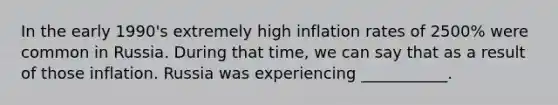 In the early 1990's extremely high inflation rates of 2500% were common in Russia. During that time, we can say that as a result of those inflation. Russia was experiencing ___________.