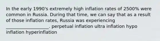 In the early 1990's extremely high inflation rates of 2500% were common in Russia. During that time, we can say that as a result of those inflation rates, Russia was experiencing ___________________. perpetual inflation ultra inflation hypo inflation hyperinflation