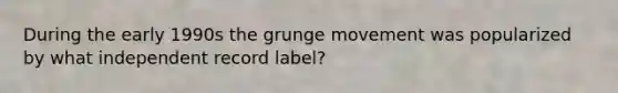 During the early 1990s the grunge movement was popularized by what independent record label?