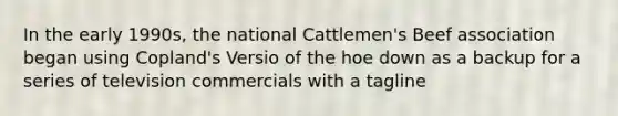 In the early 1990s, the national Cattlemen's Beef association began using Copland's Versio of the hoe down as a backup for a series of television commercials with a tagline