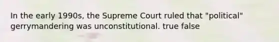 In the early 1990s, the Supreme Court ruled that "political" gerrymandering was unconstitutional. true false