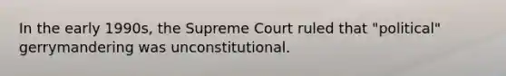 In the early 1990s, the Supreme Court ruled that "political" gerrymandering was unconstitutional.