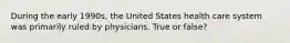 During the early 1990s, the United States health care system was primarily ruled by physicians. True or false?