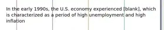 In the early 1990s, the U.S. economy experienced [blank], which is characterized as a period of high unemployment and high inflation