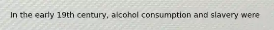 In the early 19th century, alcohol consumption and slavery were