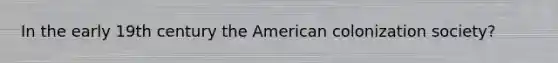 In the early 19th century the American colonization society?