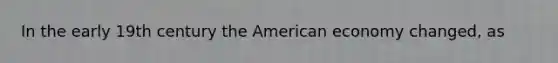 In the early 19th century the American economy changed, as