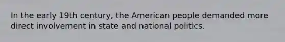 In the early 19th century, the American people demanded more direct involvement in state and national politics.