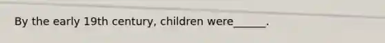 By the early 19th century, children were______.