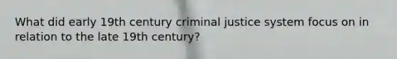 What did early 19th century criminal justice system focus on in relation to the late 19th century?