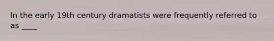 In the early 19th century dramatists were frequently referred to as ____