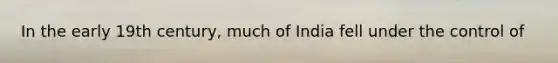 In the early 19th century, much of India fell under the control of