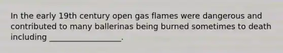 In the early 19th century open gas flames were dangerous and contributed to many ballerinas being burned sometimes to death including __________________.