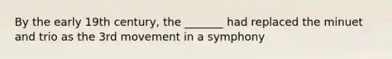 By the early 19th century, the _______ had replaced the minuet and trio as the 3rd movement in a symphony