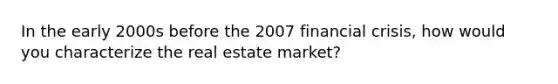 In the early 2000s before the 2007 financial crisis, how would you characterize the real estate market?