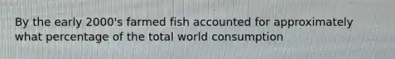 By the early 2000's farmed fish accounted for approximately what percentage of the total world consumption