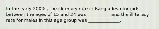 In the early 2000s, the illiteracy rate in Bangladesh for girls between the ages of 15 and 24 was __________ and the illiteracy rate for males in this age group was ______________.