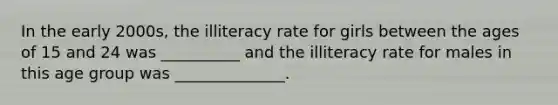 In the early 2000s, the illiteracy rate for girls between the ages of 15 and 24 was __________ and the illiteracy rate for males in this age group was ______________.