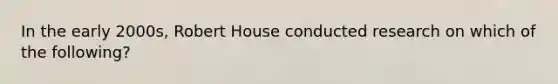 In the early 2000s, Robert House conducted research on which of the following?