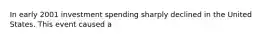 In early 2001 investment spending sharply declined in the United States. This event caused a