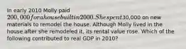 In early 2010 Molly paid 200,000 for a house built in 2000. She spent30,000 on new materials to remodel the house. Although Molly lived in the house after she remodeled it, its rental value rose. Which of the following contributed to real GDP in 2010?