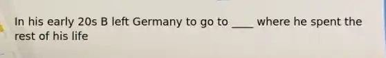 In his early 20s B left Germany to go to ____ where he spent the rest of his life