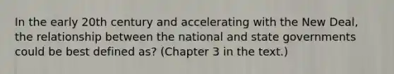 In the early 20th century and accelerating with the New Deal, the relationship between the national and state governments could be best defined as? (Chapter 3 in the text.)