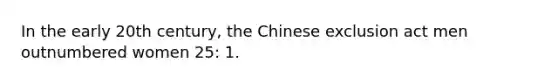 In the early 20th century, the Chinese exclusion act men outnumbered women 25: 1.