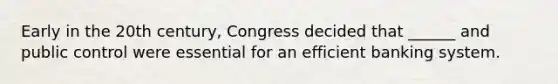 Early in the 20th century, Congress decided that ______ and public control were essential for an efficient banking system.