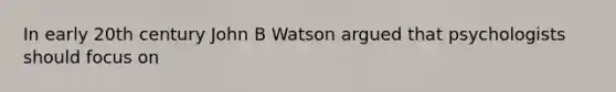 In early 20th century John B Watson argued that psychologists should focus on