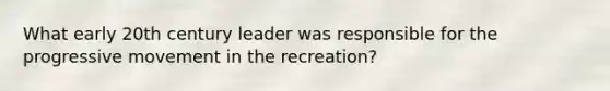 What early 20th century leader was responsible for the progressive movement in the recreation?