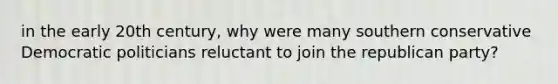 in the early 20th century, why were many southern conservative Democratic politicians reluctant to join the republican party?