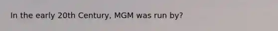 In the early 20th Century, MGM was run by?