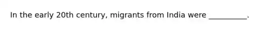 In the early 20th century, migrants from India were __________.