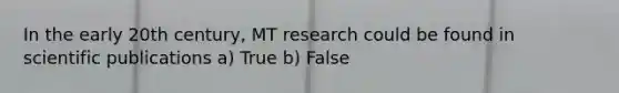 In the early 20th century, MT research could be found in scientific publications a) True b) False