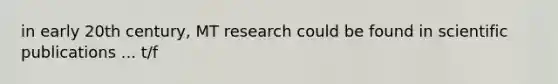 in early 20th century, MT research could be found in scientific publications ... t/f