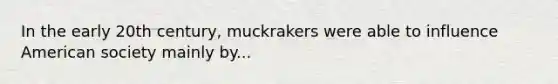 In the early 20th century, muckrakers were able to influence American society mainly by...