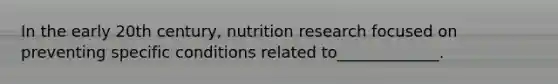 In the early 20th century, nutrition research focused on preventing specific conditions related to_____________.